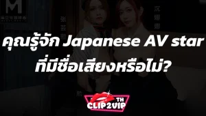 คุณรู้จัก Japanese AV star ที่มีชื่อเสียงหรือไม่?