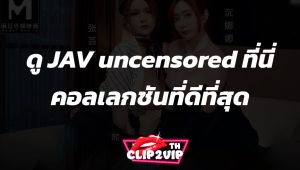ดู JAV uncensored ที่นี่ คอลเลกชันที่ดีที่สุดสำหรับคุณ