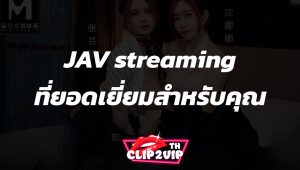 ประสบการณ์ JAV streaming ที่ยอดเยี่ยมสำหรับคุณ